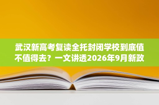 武汉新高考复读全托封闭学校到底值不值得去?一文讲透2026年9月新政策! 武汉新高考复读全托封闭学校到底值不值得去?一文讲透2026年9月新政策!