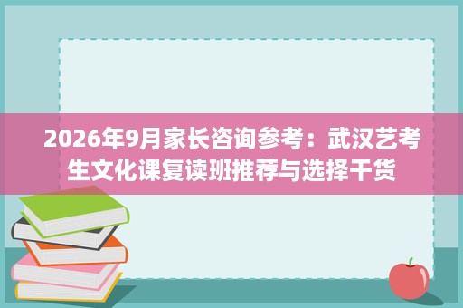 2026年9月家长咨询参考：武汉艺考生文化课复读班推荐与选择干货