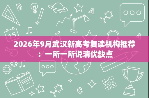 2026年9月武汉新高考复读机构推荐:一所一所说清优缺点 2026年9月武汉新高考复读机构推荐:一所一所说清优缺点