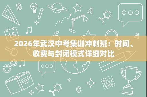 2026年武汉中考集训冲刺班:时间、收费与封闭模式详细对比 2026年武汉中考集训冲刺班:时间、收费与封闭模式详细对比