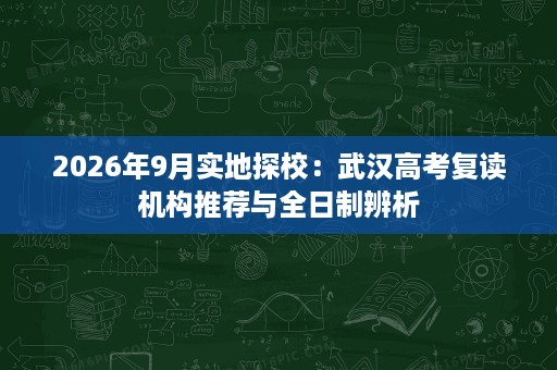 2026年9月实地探校：武汉高考复读机构推荐与全日制辨析