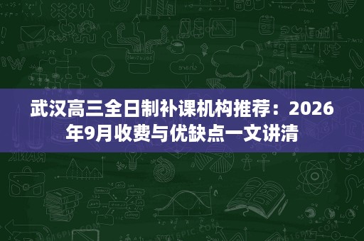 武汉高三全日制补课机构推荐:2026年9月收费与优缺点一文讲清 武汉高三全日制补课机构推荐:2026年9月收费与优缺点一文讲清