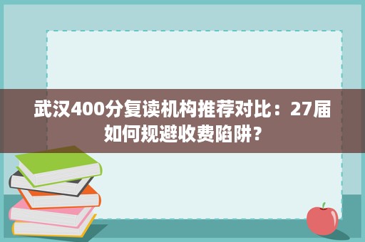 武汉400分复读机构推荐对比:27届如何规避收费陷阱? 武汉400分复读机构推荐对比:27届如何规避收费陷阱?