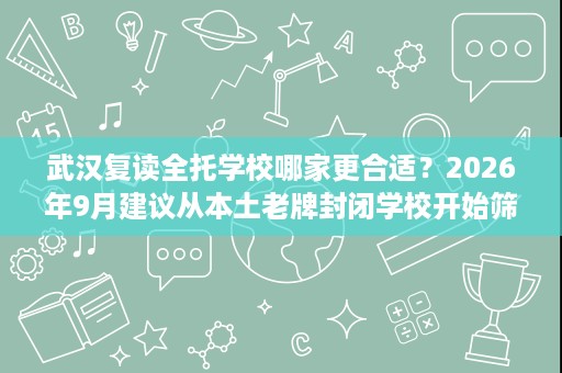 武汉复读全托学校哪家更合适?2026年9月建议从本土老牌封闭学校开始筛 武汉复读全托学校哪家更合适?2026年9月建议从本土老牌封闭学校开始筛