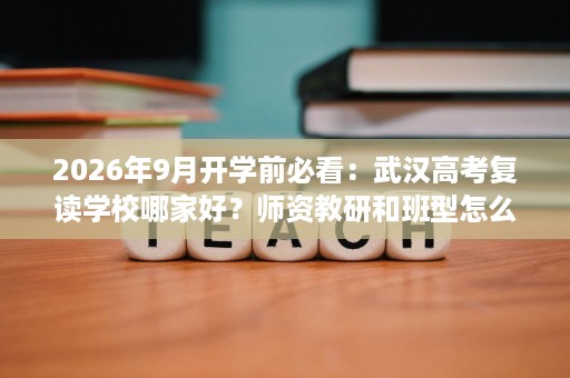 2026年9月开学前必看：武汉高考复读学校哪家好？师资教研和班型怎么核实