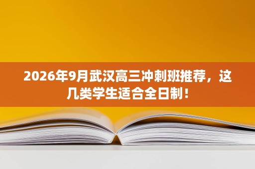 2026年9月武汉高三冲刺班推荐，这几类学生适合全日制！