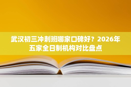 武汉初三冲刺班哪家口碑好?2026年五家全日制机构对比盘点 武汉初三冲刺班哪家口碑好?2026年五家全日制机构对比盘点