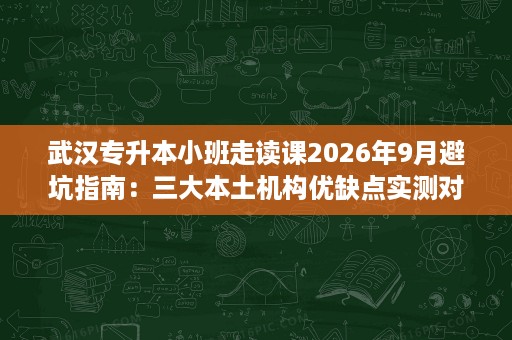 武汉专升本小班走读课2026年9月避坑指南:三大本土机构优缺点实测对比 武汉专升本小班走读课2026年9月避坑指南:三大本土机构优缺点实测对比