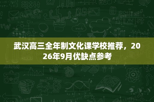 武汉高三全年制文化课学校推荐,2026年9月优缺点参考 武汉高三全年制文化课学校推荐,2026年9月优缺点参考