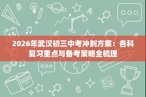 2026年武汉初三中考冲刺方案：各科复习重点与备考策略全梳理