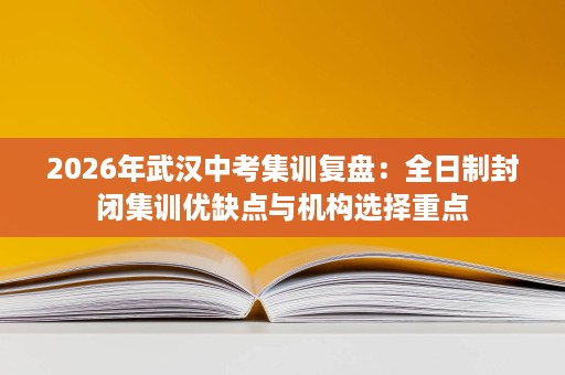2026年武汉中考集训复盘:全日制封闭集训优缺点与机构选择重点 2026年武汉中考集训复盘:全日制封闭集训优缺点与机构选择重点