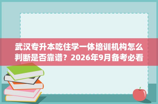 武汉专升本吃住学一体培训机构怎么判断是否靠谱？2026年9月备考必看避坑清单