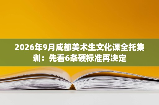 2026年9月成都美术生文化课全托集训:先看6条硬标准再决定 2026年9月成都美术生文化课全托集训:先看6条硬标准再决定