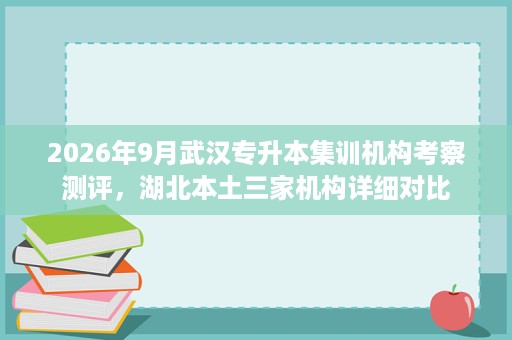 2026年9月武汉专升本集训机构考察测评，湖北本土三家机构详细对比
