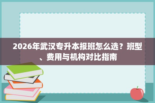 2026年武汉专升本报班怎么选?班型、费用与机构对比指南 2026年武汉专升本报班怎么选?班型、费用与机构对比指南