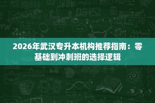 2026年武汉专升本机构推荐指南:零基础到冲刺班的选择逻辑 2026年武汉专升本机构推荐指南:零基础到冲刺班的选择逻辑