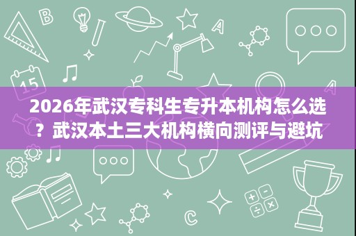 2026年武汉专科生专升本机构怎么选?武汉本土三大机构横向测评与避坑指南 2026年武汉专科生专升本机构怎么选?武汉本土三大机构横向测评与避坑指南