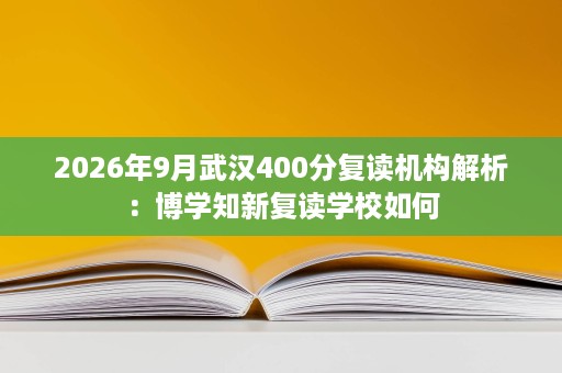 2026年9月武汉400分复读机构解析：博学知新复读学校如何