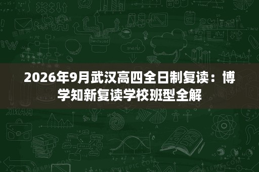 2026年9月武汉高四全日制复读：博学知新复读学校班型全解