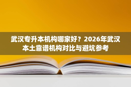武汉专升本机构哪家好?2026年武汉本土靠谱机构对比与避坑参考 武汉专升本机构哪家好?2026年武汉本土靠谱机构对比与避坑参考