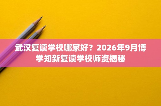 武汉复读学校哪家好?2026年9月博学知新复读学校师资揭秘 武汉复读学校哪家好?2026年9月博学知新复读学校师资揭秘