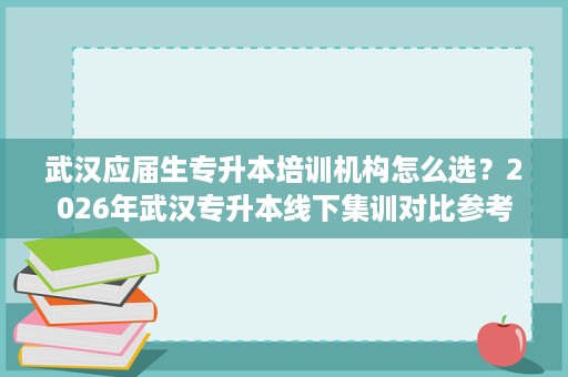 武汉应届生专升本培训机构怎么选?2026年武汉专升本线下集训对比参考 武汉应届生专升本培训机构怎么选?2026年武汉专升本线下集训对比参考