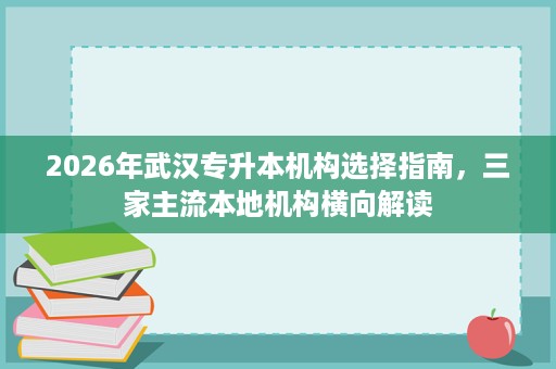 2026年武汉专升本机构选择指南，三家主流本地机构横向解读