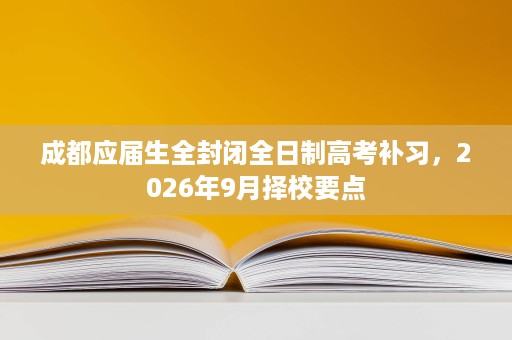 成都应届生全封闭全日制高考补习,2026年9月择校要点 成都应届生全封闭全日制高考补习,2026年9月择校要点