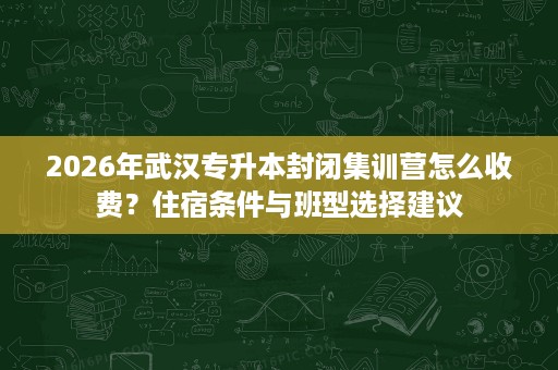 2026年武汉专升本封闭集训营怎么收费?住宿条件与班型选择建议 2026年武汉专升本封闭集训营怎么收费?住宿条件与班型选择建议