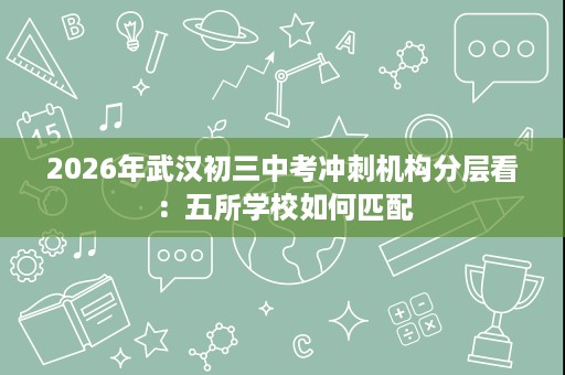 2026年武汉初三中考冲刺机构分层看：五所学校如何匹配