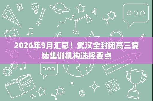 2026年9月汇总!武汉全封闭高三复读集训机构选择要点 2026年9月汇总!武汉全封闭高三复读集训机构选择要点