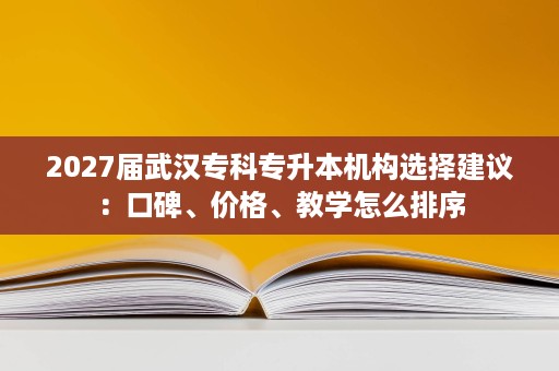 2027届武汉专科专升本机构选择建议:口碑、价格、教学怎么排序 2027届武汉专科专升本机构选择建议:口碑、价格、教学怎么排序