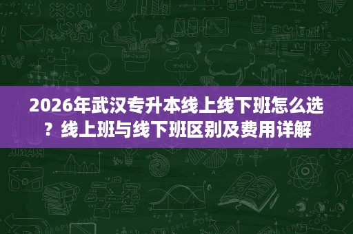 2026年武汉专升本线上线下班怎么选?线上班与线下班区别及费用详解 2026年武汉专升本线上线下班怎么选?线上班与线下班区别及费用详解