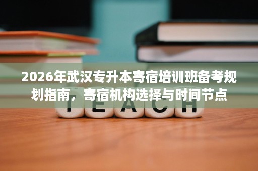 2026年武汉专升本寄宿培训班备考规划指南,寄宿机构选择与时间节点 2026年武汉专升本寄宿培训班备考规划指南,寄宿机构选择与时间节点