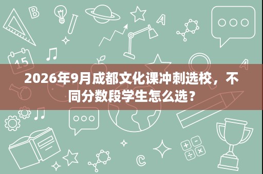 2026年9月成都文化课冲刺选校，不同分数段学生怎么选？