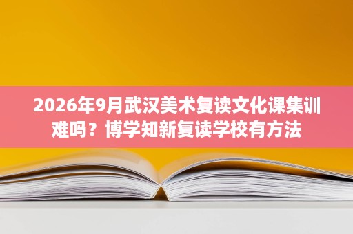 2026年9月武汉美术复读文化课集训难吗?博学知新复读学校有方法 2026年9月武汉美术复读文化课集训难吗?博学知新复读学校有方法