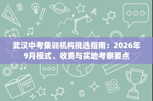 武汉中考集训机构挑选指南:2026年9月模式、收费与实地考察要点 武汉中考集训机构挑选指南:2026年9月模式、收费与实地考察要点
