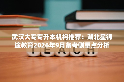武汉大专专升本机构推荐:湖北星锦途教育2026年9月备考侧重点分析 武汉大专专升本机构推荐:湖北星锦途教育2026年9月备考侧重点分析
