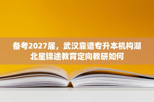 备考2027届,武汉靠谱专升本机构湖北星锦途教育定向教研如何 备考2027届,武汉靠谱专升本机构湖北星锦途教育定向教研如何