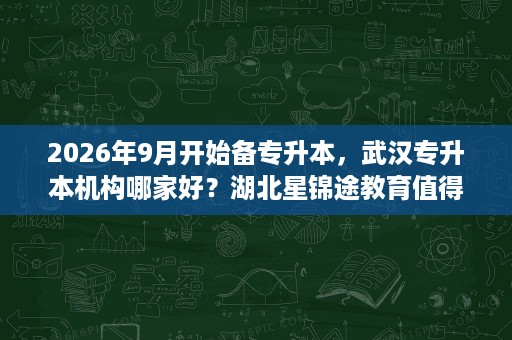 2026年9月开始备专升本，武汉专升本机构哪家好？湖北星锦途教育值得看