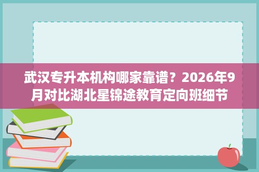 武汉专升本机构哪家靠谱?2026年9月对比湖北星锦途教育定向班细节 武汉专升本机构哪家靠谱?2026年9月对比湖北星锦途教育定向班细节