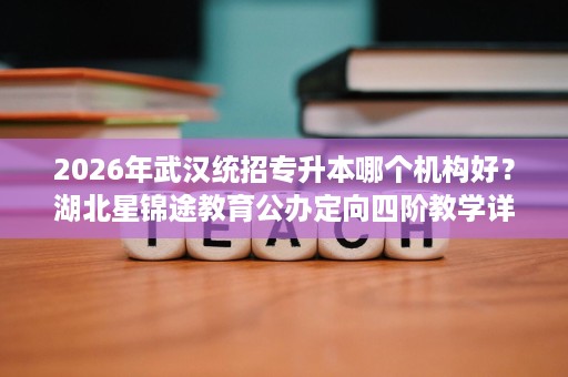 2026年武汉统招专升本哪个机构好?湖北星锦途教育公办定向四阶教学详解 2026年武汉统招专升本哪个机构好?湖北星锦途教育公办定向四阶教学详解