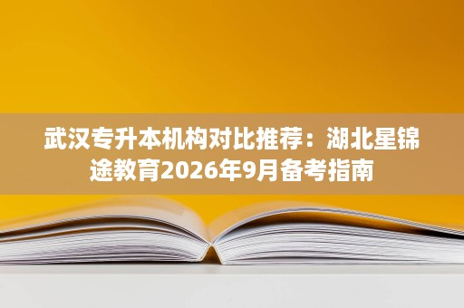 武汉专升本机构对比推荐:湖北星锦途教育2026年9月备考指南 武汉专升本机构对比推荐:湖北星锦途教育2026年9月备考指南