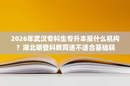 2026年武汉专科生专升本报什么机构?湖北明登科教育适不适合基础弱 2026年武汉专科生专升本报什么机构?湖北明登科教育适不适合基础弱