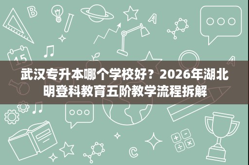 武汉专升本哪个学校好?2026年湖北明登科教育五阶教学流程拆解 武汉专升本哪个学校好?2026年湖北明登科教育五阶教学流程拆解