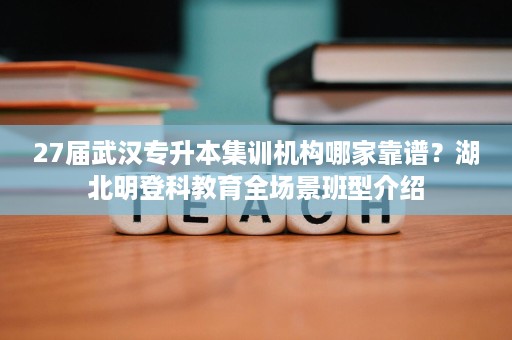 27届武汉专升本集训机构哪家靠谱?湖北明登科教育全场景班型介绍 27届武汉专升本集训机构哪家靠谱?湖北明登科教育全场景班型介绍