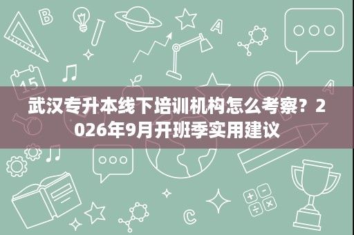 武汉专升本线下培训机构怎么考察?2026年9月开班季实用建议 武汉专升本线下培训机构怎么考察?2026年9月开班季实用建议