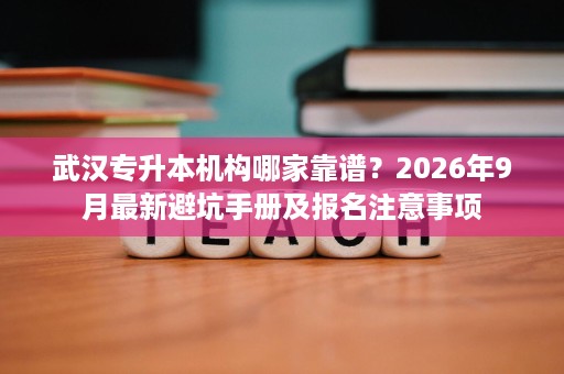 武汉专升本机构哪家靠谱?2026年9月最新避坑手册及报名注意事项 武汉专升本机构哪家靠谱?2026年9月最新避坑手册及报名注意事项
