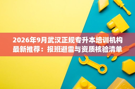 2026年9月武汉正规专升本培训机构最新推荐:报班避雷与资质核验清单 2026年9月武汉正规专升本培训机构最新推荐:报班避雷与资质核验清单
