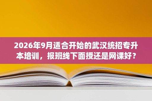 2026年9月适合开始的武汉统招专升本培训,报班线下面授还是网课好? 2026年9月适合开始的武汉统招专升本培训,报班线下面授还是网课好?